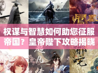 權(quán)謀與智慧如何助您征服帝國？皇帝陛下攻略揭曉！
