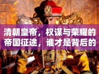 清朝皇帝，權(quán)謀與榮耀的帝國征途，誰才是背后的真正推手？