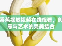香蕉擺放視頻在線觀看，創(chuàng)意與藝術(shù)的完美結(jié)合