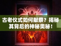 古老儀式如何獻祭？揭秘其背后的神秘奧秘！