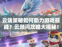 云端策略如何助力游戲巔峰？云顧問(wèn)攻略大揭秘！