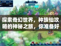 探索奇幻世界，種族仙攻略的神秘之旅，你準(zhǔn)備好了嗎？