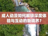 成人動(dòng)漫如何解鎖深度體驗(yàn)與互動(dòng)的新境界？