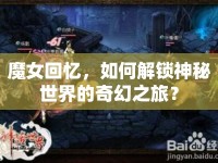 魔女回憶，如何解鎖神秘世界的奇幻之旅？