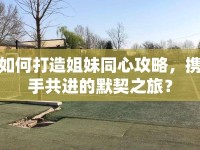 如何打造姐妹同心攻略，攜手共進(jìn)的默契之旅？