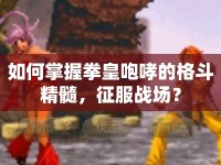 如何掌握拳皇咆哮的格斗精髓，征服戰(zhàn)場(chǎng)？
