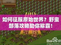 如何征服原始世界？野蠻部落攻略助你稱霸！