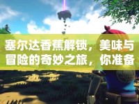 塞爾達(dá)香蕉解鎖，美味與冒險(xiǎn)的奇妙之旅，你準(zhǔn)備好了嗎？