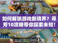 如何解鎖游戲新境界？尋芳10攻略帶你探索未知！