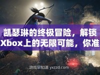 凱瑟琳的終極冒險(xiǎn)，解鎖Xbox上的無限可能，你準(zhǔn)備好了嗎？