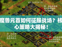 魔獸元首如何征服戰(zhàn)場？核心策略大揭秘！