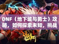 DNF（地下城與勇士）攻略，如何探索未知，挑戰(zhàn)極限？