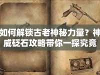如何解鎖古老神秘力量？神威砭石攻略帶你一探究竟！