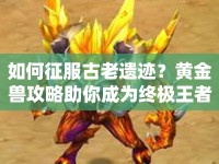 如何征服古老遺跡？黃金獸攻略助你成為終極王者！