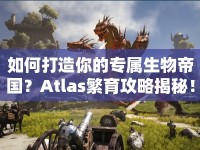 如何打造你的專屬生物帝國(guó)？Atlas繁育攻略揭秘！