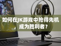如何在JK游戲中搶得先機(jī)，成為勝利者？