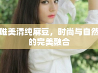 唯美清純麻豆，時(shí)尚與自然的完美融合