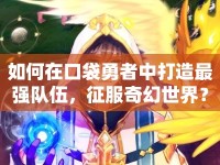 如何在口袋勇者中打造最強隊伍，征服奇幻世界？