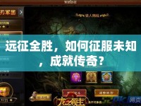 遠(yuǎn)征全勝，如何征服未知，成就傳奇？