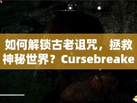 如何解鎖古老詛咒，拯救神秘世界？Cursebreakers圖文攻略來啦！