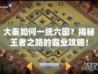 大秦如何一統(tǒng)六國？揭秘王者之路的霸業(yè)攻略！