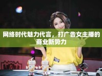 網(wǎng)絡(luò)時(shí)代魅力代言，打廣告女主播的商業(yè)新勢(shì)力