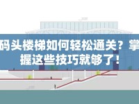 碼頭樓梯如何輕松通關(guān)？掌握這些技巧就夠了！