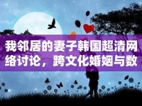 我鄰居的妻子韓國(guó)超清網(wǎng)絡(luò)討論，跨文化婚姻與數(shù)字時(shí)代的情感交流
