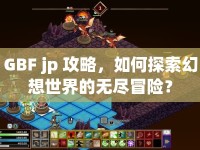 GBF jp 攻略，如何探索幻想世界的無盡冒險？