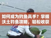 如何成為釣魚高手？掌握沃土釣魚攻略，輕松收獲滿滿魚獲！