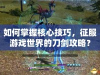 如何掌握核心技巧，征服游戲世界的刀劍攻略？
