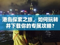港島探索之旅，如何玩轉(zhuǎn)并下載你的專屬攻略？
