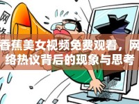 香蕉美女視頻免費(fèi)觀看，網(wǎng)絡(luò)熱議背后的現(xiàn)象與思考