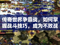 傳奇世界爭(zhēng)霸戰(zhàn)，如何掌握戰(zhàn)斗技巧，成為不敗戰(zhàn)神？