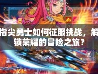 指尖勇士如何征服挑戰(zhàn)，解鎖榮耀的冒險之旅？