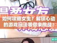 如何攻略女生？解鎖心動(dòng)的游戲玩法等你來挑戰(zhàn)！