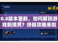 0.8版本更新，如何解鎖游戲新境界？終極攻略來啦！