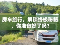 房車旅行，解鎖終極秘籍，你準(zhǔn)備好了嗎？