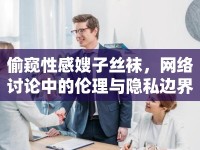 偷窺性感嫂子絲襪，網(wǎng)絡(luò)討論中的倫理與隱私邊界