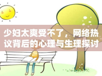 少婦太爽受不了，網(wǎng)絡熱議背后的心理與生理探討
