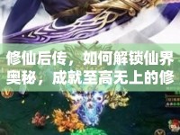 修仙后傳，如何解鎖仙界奧秘，成就至高無上的修仙大道？