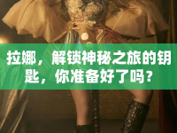 拉娜，解鎖神秘之旅的鑰匙，你準(zhǔn)備好了嗎？