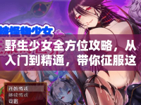 野生少女全方位攻略，從入門到精通，帶你征服這片神秘大陸