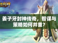 姜子牙封神傳奇，智謀與策略如何并重？