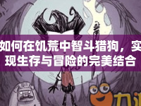 如何在饑荒中智斗獵狗，實現(xiàn)生存與冒險的完美結(jié)合？