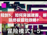 短劍5，如何穿越迷霧，解鎖終極冒險(xiǎn)攻略？
