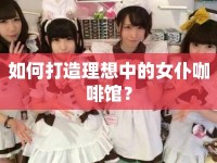如何打造理想中的女仆咖啡館？