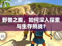 野獸之腹，如何深入探索與生存挑戰(zhàn)？