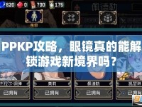 PPKP攻略，眼鏡真的能解鎖游戲新境界嗎？