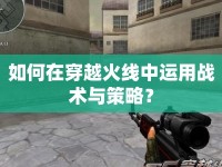 如何在穿越火線中運(yùn)用戰(zhàn)術(shù)與策略？